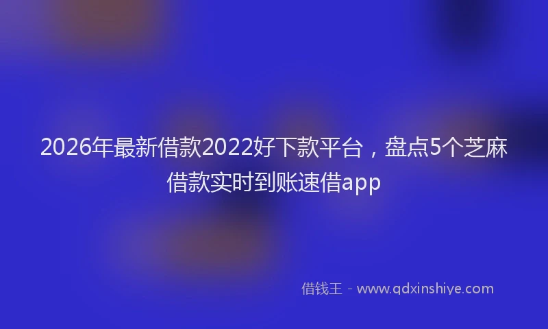 2026年最新借款2022好下款平台，盘点5个芝麻借款实时到账速借app