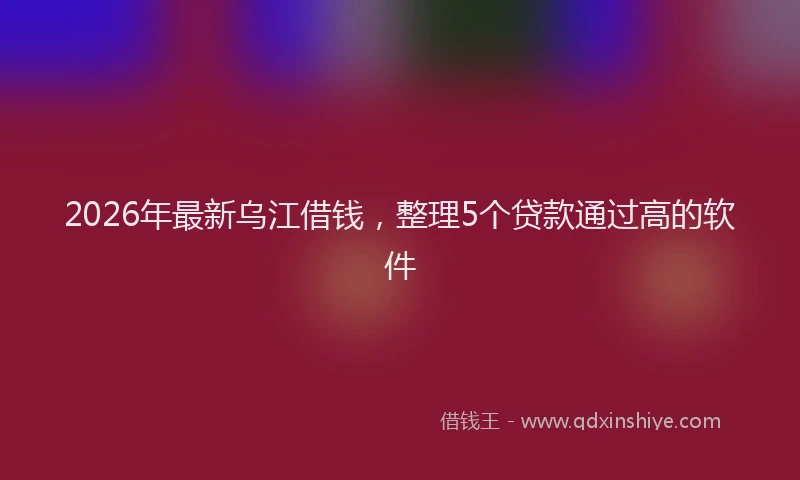 2026年最新乌江借钱,整理5个贷款通过高的软件