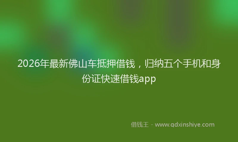2026年最新佛山车抵押借钱，归纳五个手机和身份证快速借钱app