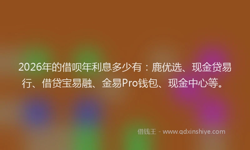 2026年的借呗年利息多少有：鹿优选、现金贷易行、借贷宝易融、金易Pro钱包、现金中心等。