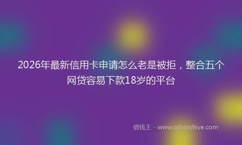 2026年最新信用卡申请怎么老是被拒，整合五个网贷容易下款18岁的平台