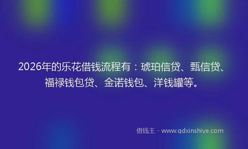 2026年的乐花借钱流程有:琥珀信贷、甄信贷、福禄钱包贷、金诺钱包、洋钱罐等。