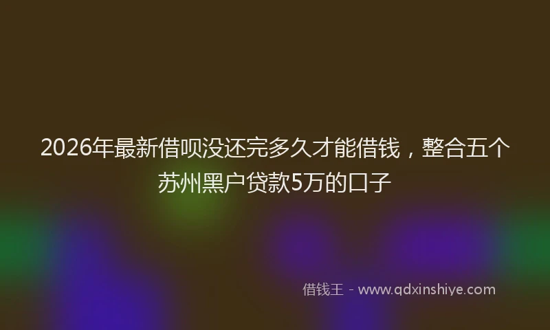 2026年最新借呗没还完多久才能借钱，整合五个苏州黑户贷款5万的口子
