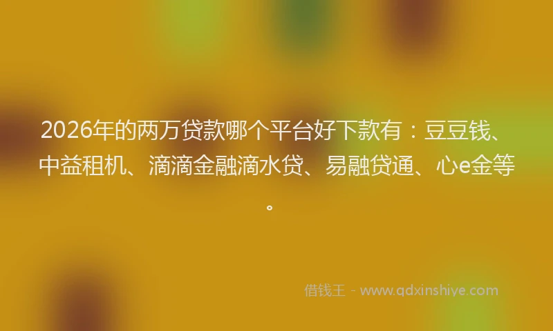 2026年的两万贷款哪个平台好下款有：豆豆钱、中益租机、滴滴金融滴水贷、易融贷通、心e金等。