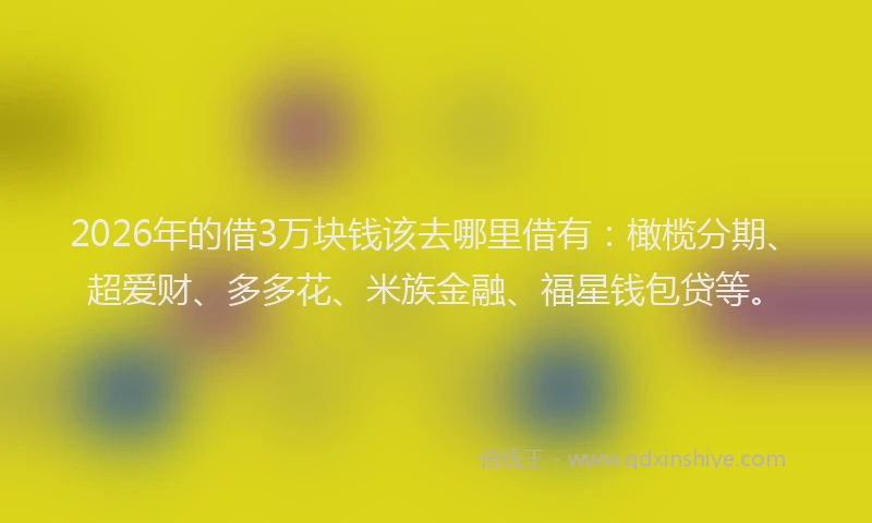 2026年的借3万块钱该去哪里借有：橄榄分期、超爱财、多多花、米族金融、福星钱包贷等。