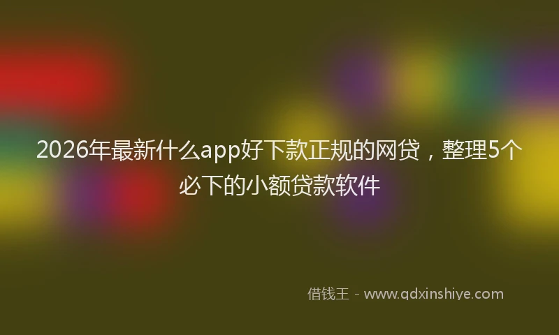 2026年最新什么app好下款正规的网贷，整理5个必下的小额贷款软件