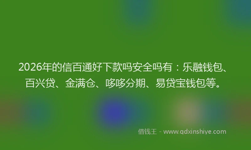 2026年的信百通好下款吗安全吗有：乐融钱包、百兴贷、金满仓、哆哆分期、易贷宝钱包等。