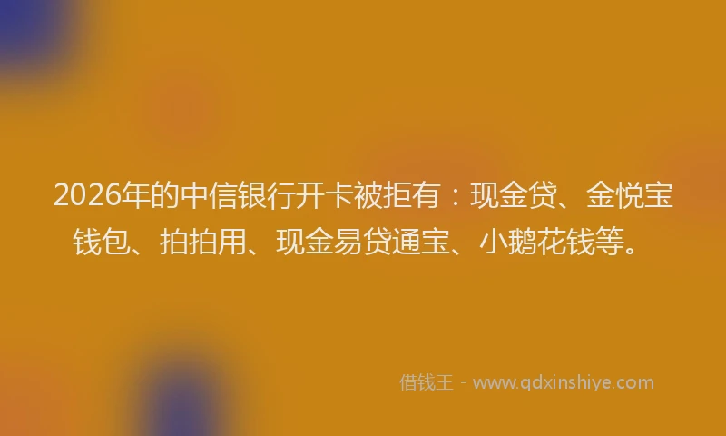 2026年的中信银行开卡被拒有:现金贷、金悦宝钱包、拍拍用、现金易贷通宝、小鹅花钱等。