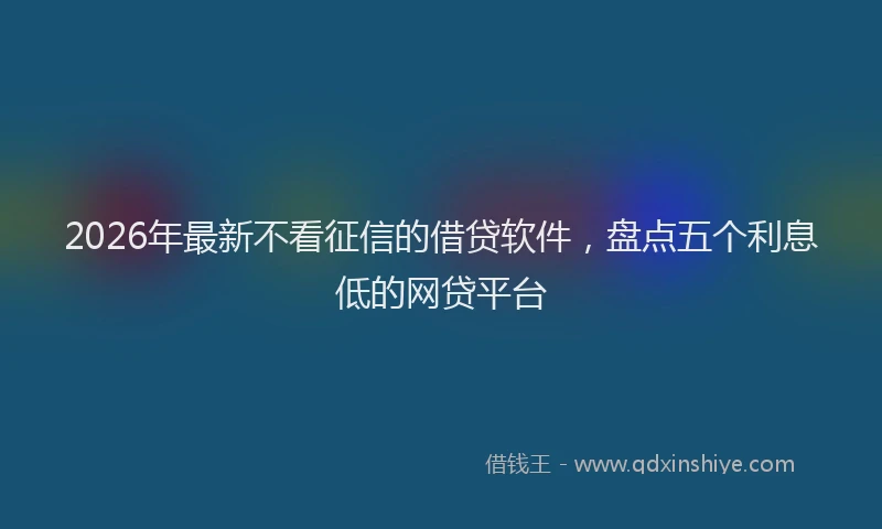 2026年最新不看征信的借贷软件,盘点五个利息低的网贷平台