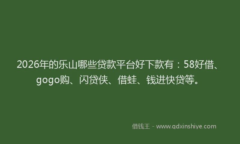 2026年的乐山哪些贷款平台好下款有：58好借、gogo购、闪贷侠、借蛙、钱进快贷等。
