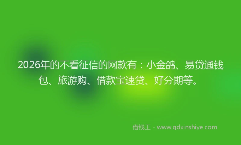 2026年的不看征信的网款有:小金鸽、易贷通钱包、旅游购、借款宝速贷、好分期等。