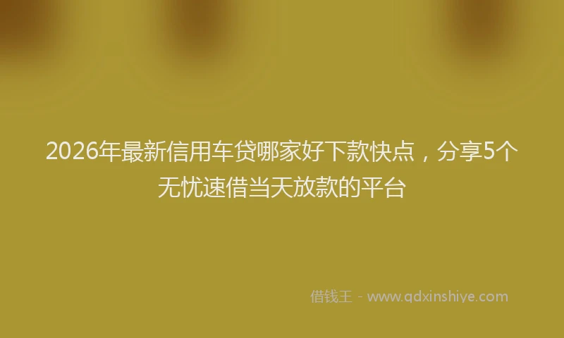 2026年最新信用车贷哪家好下款快点，分享5个无忧速借当天放款的平台