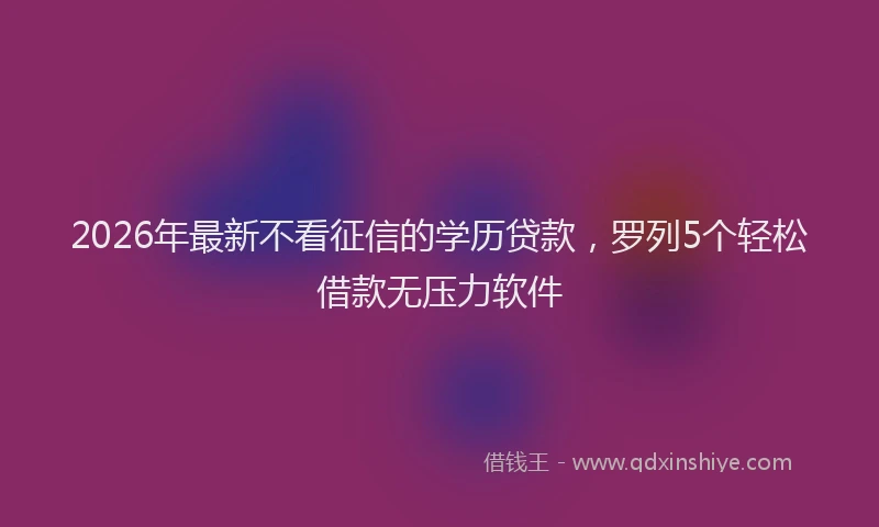 2026年最新不看征信的学历贷款，罗列5个轻松借款无压力软件