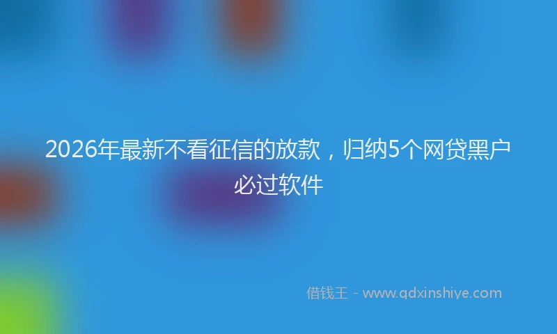 2026年最新不看征信的放款，归纳5个网贷黑户必过软件