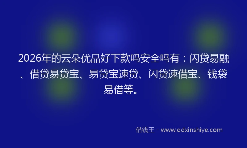 2026年的云朵优品好下款吗安全吗有：闪贷易融、借贷易贷宝、易贷宝速贷、闪贷速借宝、钱袋易借等。