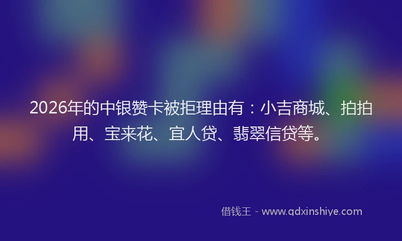 2026年的中银赞卡被拒理由有：小吉商城、拍拍用、宝来花、宜人贷、翡翠信贷等。