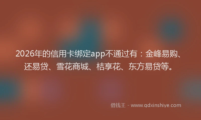 2026年的信用卡绑定app不通过有：金峰易购、还易贷、雪花商城、桔享花、东方易贷等。