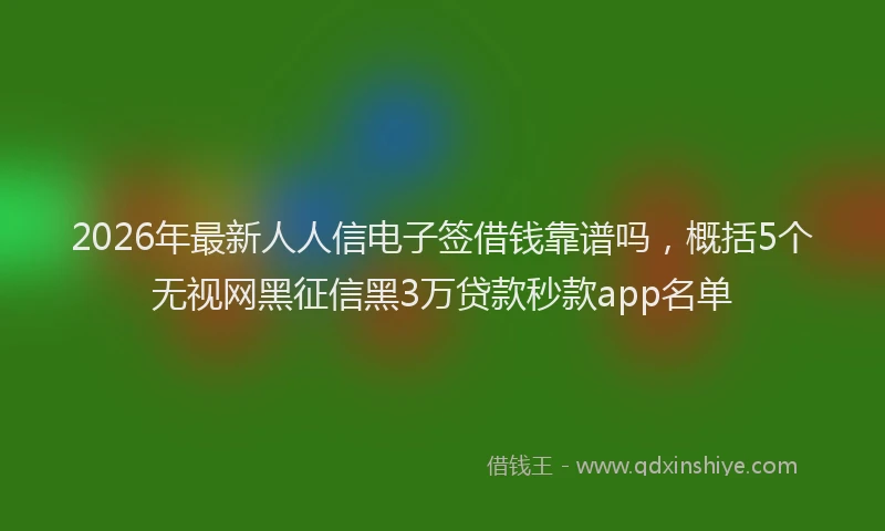 2026年最新人人信电子签借钱靠谱吗,概括5个无视网黑征信黑3万贷款秒款app名单