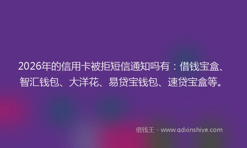 2026年的信用卡被拒短信通知吗有：借钱宝盒、智汇钱包、大洋花、易贷宝钱包、速贷宝盒等。