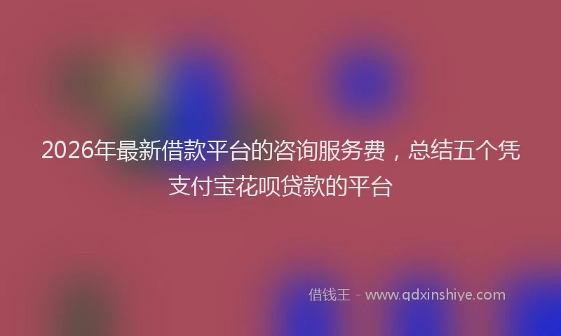 2026年最新借款平台的咨询服务费，总结五个凭支付宝花呗贷款的平台