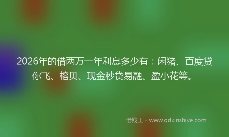 2026年的借两万一年利息多少有：闲猪、百度贷你飞、榕贝、现金秒贷易融、盈小花等。