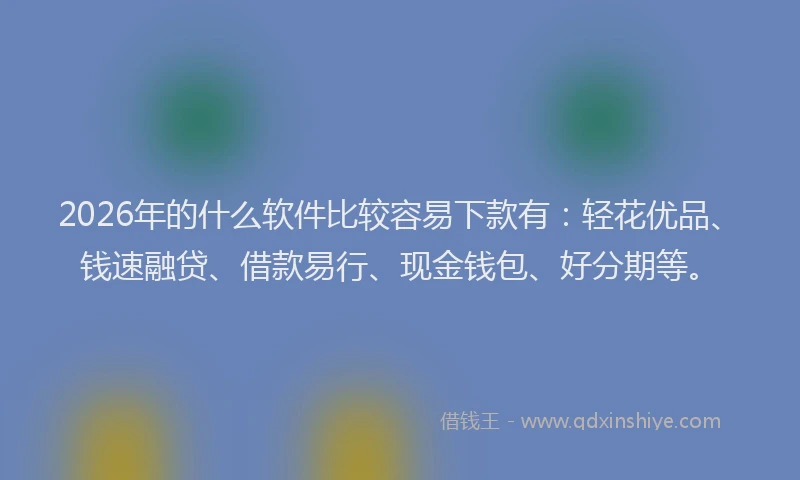2026年的什么软件比较容易下款有：轻花优品、钱速融贷、借款易行、现金钱包、好分期等。