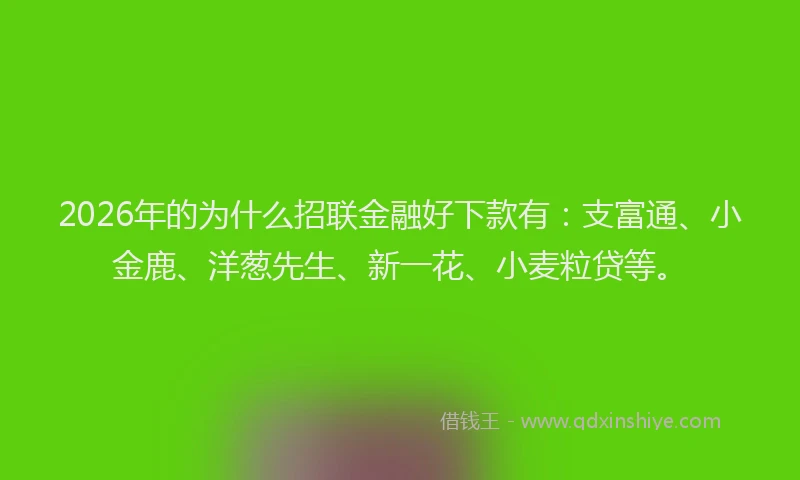 2026年的为什么招联金融好下款有：支富通、小金鹿、洋葱先生、新一花、小麦粒贷等。