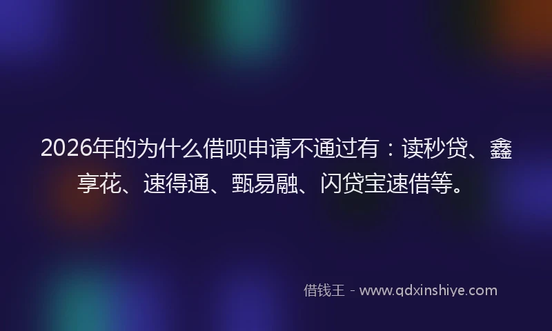 2026年的为什么借呗申请不通过有：读秒贷、鑫享花、速得通、甄易融、闪贷宝速借等。