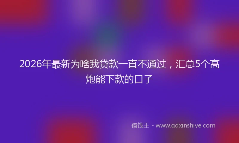 2026年最新为啥我贷款一直不通过，汇总5个高炮能下款的口子