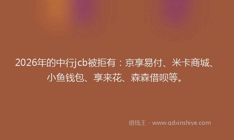 2026年的中行jcb被拒有:京享易付、米卡商城、小鱼钱包、享来花、森森借呗等。