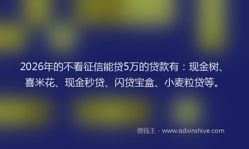 2026年的不看征信能贷5万的贷款有：现金树、喜米花、现金秒贷、闪贷宝盒、小麦粒贷等。