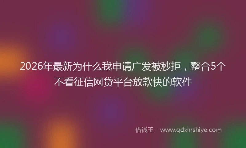 2026年最新为什么我申请广发被秒拒,整合5个不看征信网贷平台放款快的软件