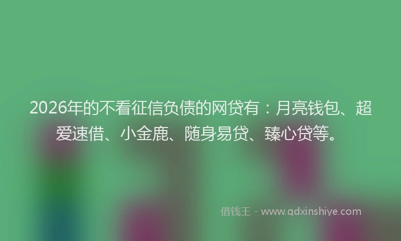 2026年的不看征信负债的网贷有：月亮钱包、超爱速借、小金鹿、随身易贷、臻心贷等。