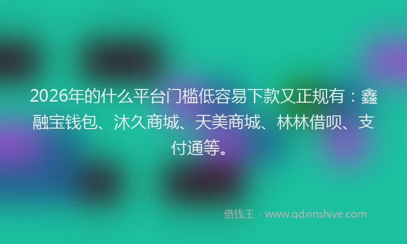 2026年的什么平台门槛低容易下款又正规有:鑫融宝钱包、沐久商城、天美商城、林林借呗、支付通等。