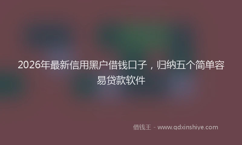 2026年最新信用黑户借钱口子,归纳五个简单容易贷款软件