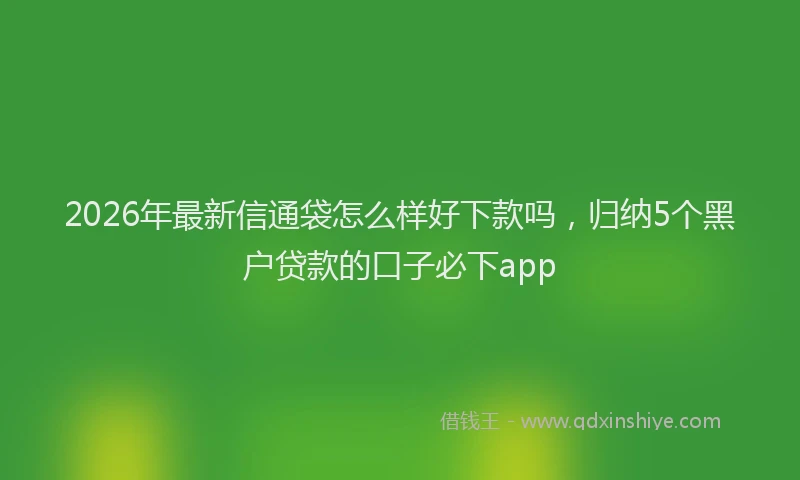 2026年最新信通袋怎么样好下款吗，归纳5个黑户贷款的口子必下app