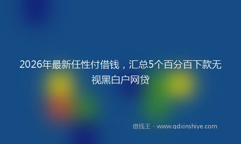 2026年最新任性付借钱，汇总5个百分百下款无视黑白户网贷