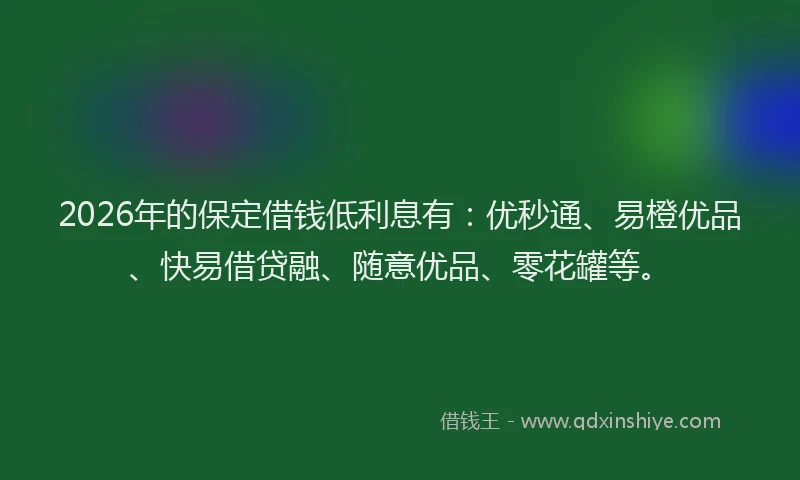 2026年的保定借钱低利息有:优秒通、易橙优品、快易借贷融、随意优品、零花罐等。