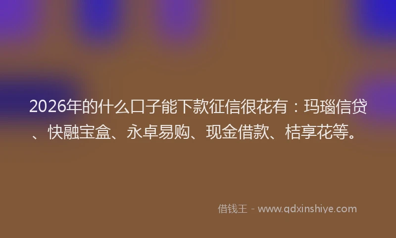2026年的什么口子能下款征信很花有：玛瑙信贷、快融宝盒、永卓易购、现金借款、桔享花等。