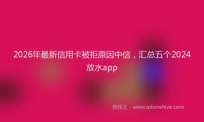 2026年最新信用卡被拒原因中信,汇总五个2024放水app