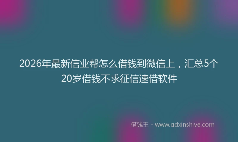 2026年最新信业帮怎么借钱到微信上，汇总5个20岁借钱不求征信速借软件