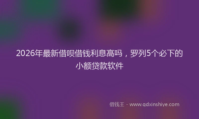 2026年最新借呗借钱利息高吗，罗列5个必下的小额贷款软件