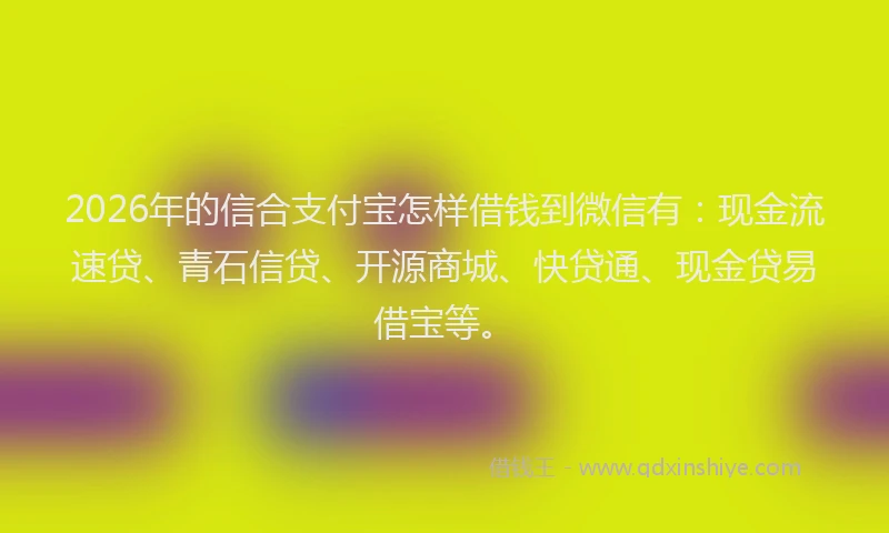 2026年的信合支付宝怎样借钱到微信有：现金流速贷、青石信贷、开源商城、快贷通、现金贷易借宝等。