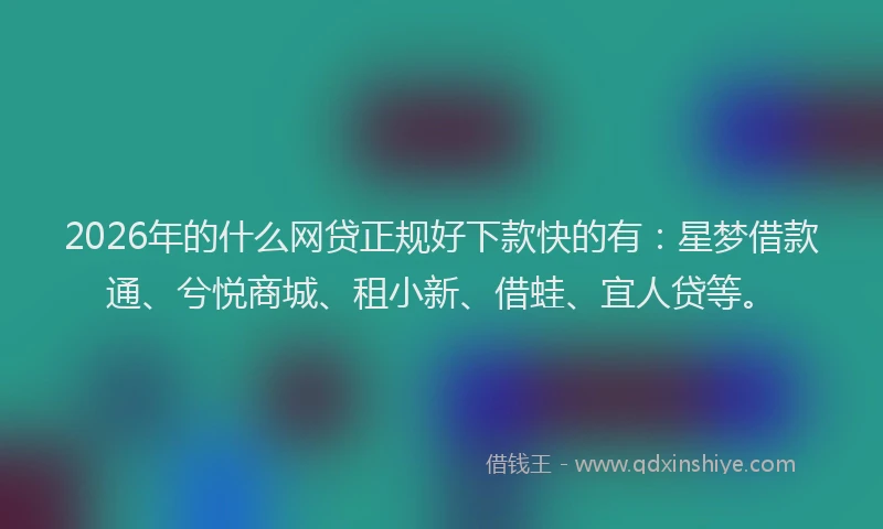 2026年的什么网贷正规好下款快的有:星梦借款通、兮悦商城、租小新、借蛙、宜人贷等。