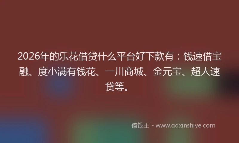 2026年的乐花借贷什么平台好下款有：钱速借宝融、度小满有钱花、一川商城、金元宝、超人速贷等。