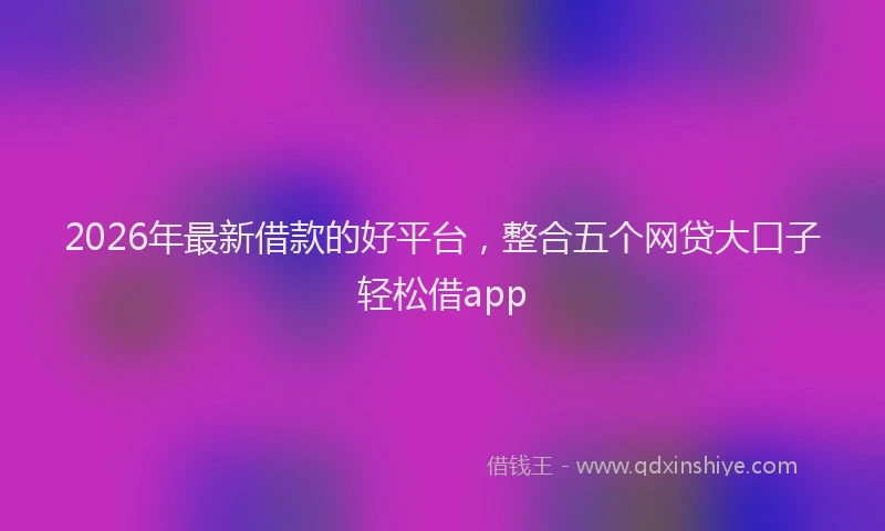 2026年最新借款的好平台，整合五个网贷大口子轻松借app