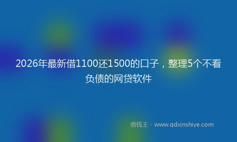 2026年最新借1100还1500的口子，整理5个不看负债的网贷软件