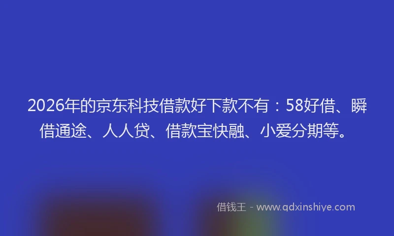 2026年的京东科技借款好下款不有：58好借、瞬借通途、人人贷、借款宝快融、小爱分期等。