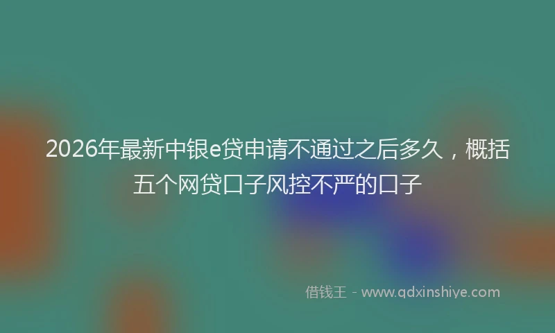 2026年最新中银e贷申请不通过之后多久，概括五个网贷口子风控不严的口子