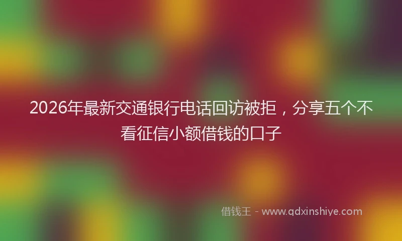 2026年最新交通银行电话回访被拒，分享五个不看征信小额借钱的口子